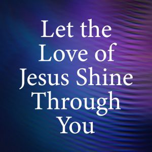 Let the Love of Jesus Shine Through You