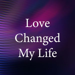 Love Changed My Life